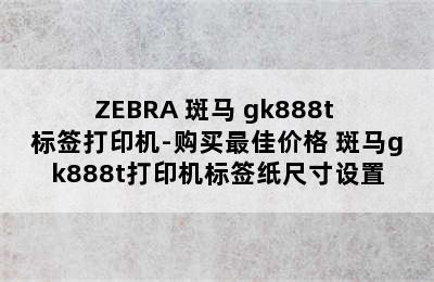 ZEBRA 斑马 gk888t 标签打印机-购买最佳价格 斑马gk888t打印机标签纸尺寸设置